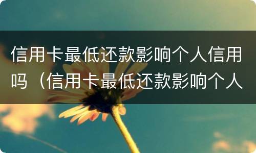 信用卡最低还款影响个人信用吗（信用卡最低还款影响个人信用吗知乎）