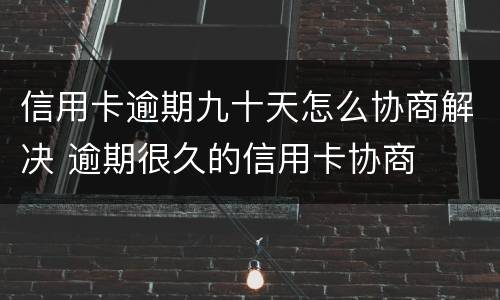 信用卡逾期九十天怎么协商解决 逾期很久的信用卡协商