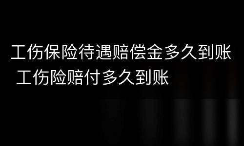 工伤保险待遇赔偿金多久到账 工伤险赔付多久到账