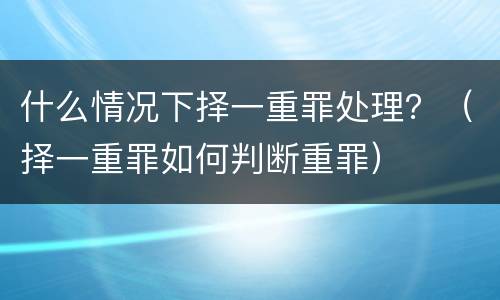 什么情况下择一重罪处理？（择一重罪如何判断重罪）