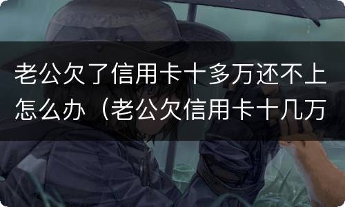 老公欠了信用卡十多万还不上怎么办（老公欠信用卡十几万怎么还）