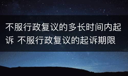 不服行政复议的多长时间内起诉 不服行政复议的起诉期限