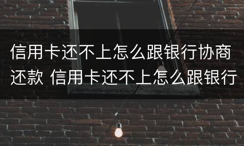 信用卡还不上怎么跟银行协商还款 信用卡还不上怎么跟银行协商还款呢