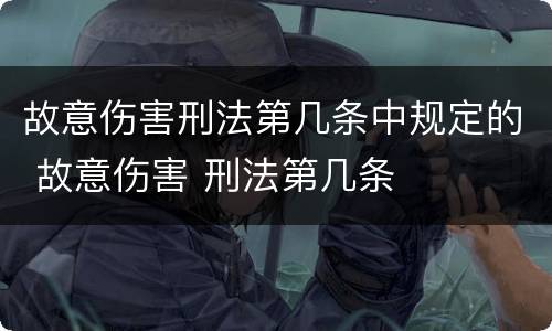 故意伤害刑法第几条中规定的 故意伤害 刑法第几条