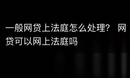 一般网贷上法庭怎么处理？ 网贷可以网上法庭吗