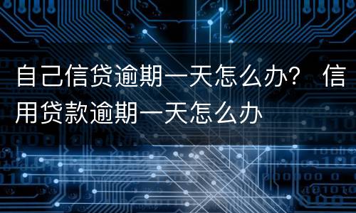 自己信贷逾期一天怎么办？ 信用贷款逾期一天怎么办