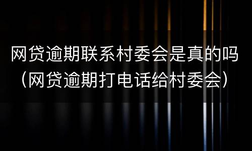 网贷逾期联系村委会是真的吗（网贷逾期打电话给村委会）
