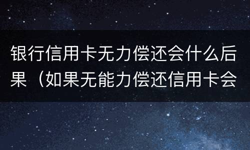 银行信用卡无力偿还会什么后果（如果无能力偿还信用卡会怎么样）