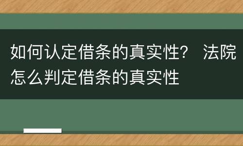 如何认定借条的真实性？ 法院怎么判定借条的真实性