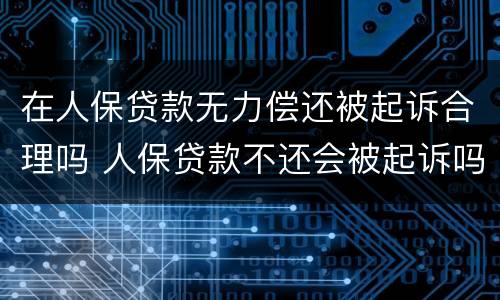 在人保贷款无力偿还被起诉合理吗 人保贷款不还会被起诉吗