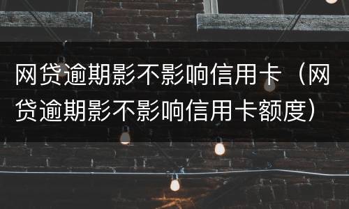 网贷逾期影不影响信用卡（网贷逾期影不影响信用卡额度）