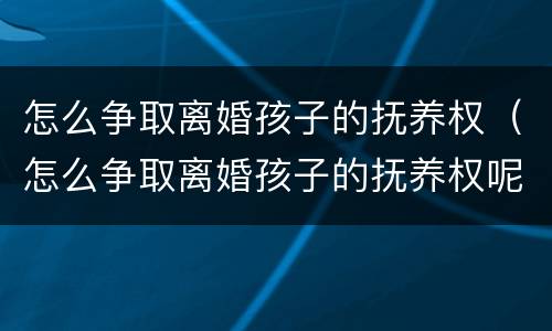 怎么争取离婚孩子的抚养权（怎么争取离婚孩子的抚养权呢）