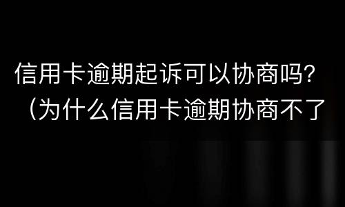 信用卡逾期起诉可以协商吗？（为什么信用卡逾期协商不了）