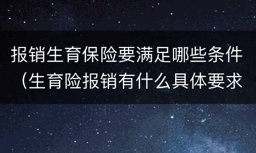 报销生育保险要满足哪些条件（生育险报销有什么具体要求）
