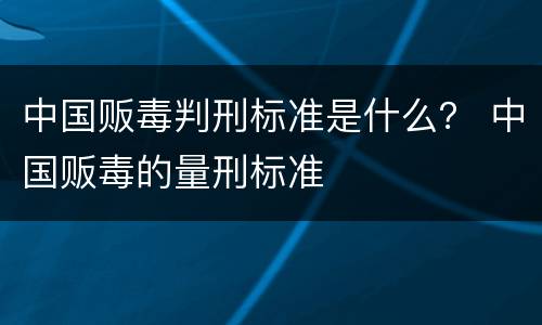 中国贩毒判刑标准是什么？ 中国贩毒的量刑标准