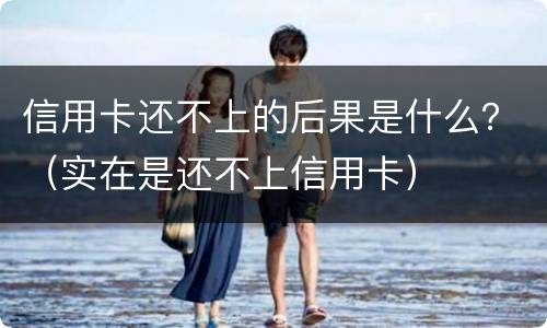 信用卡还不上的后果是什么？（实在是还不上信用卡）
