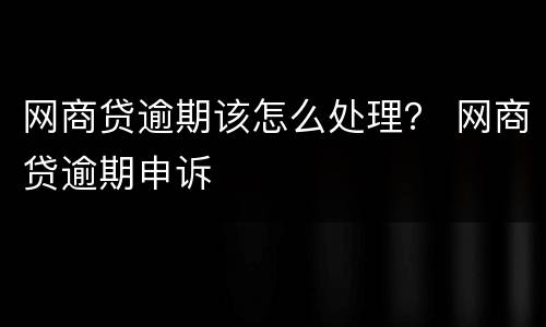 网商贷逾期该怎么处理？ 网商贷逾期申诉