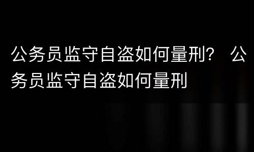 公务员监守自盗如何量刑？ 公务员监守自盗如何量刑