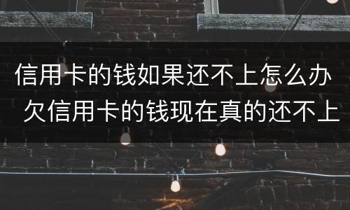 信用卡的钱如果还不上怎么办 欠信用卡的钱现在真的还不上怎么办
