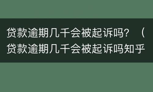贷款逾期几千会被起诉吗？（贷款逾期几千会被起诉吗知乎）