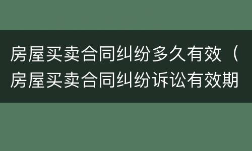 房屋买卖合同纠纷多久有效（房屋买卖合同纠纷诉讼有效期）