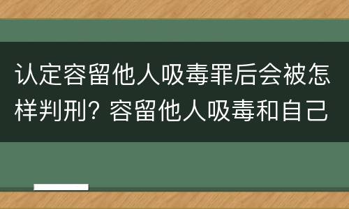 认定容留他人吸毒罪后会被怎样判刑? 容留他人吸毒和自己吸毒罪判多久
