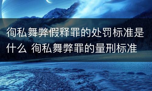 徇私舞弊假释罪的处罚标准是什么 徇私舞弊罪的量刑标准