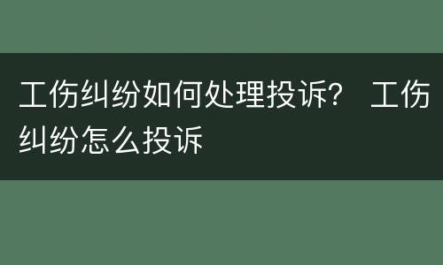工伤纠纷如何处理投诉？ 工伤纠纷怎么投诉