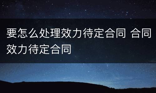 要怎么处理效力待定合同 合同效力待定合同