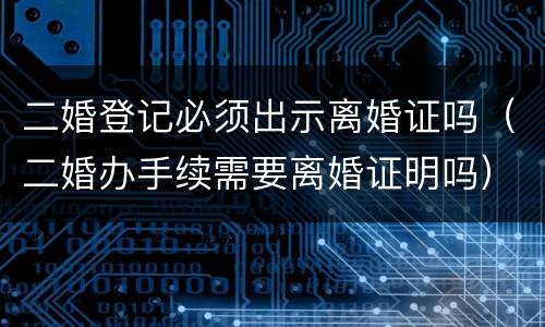 二婚登记必须出示离婚证吗（二婚办手续需要离婚证明吗）