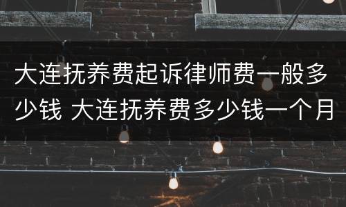 大连抚养费起诉律师费一般多少钱 大连抚养费多少钱一个月