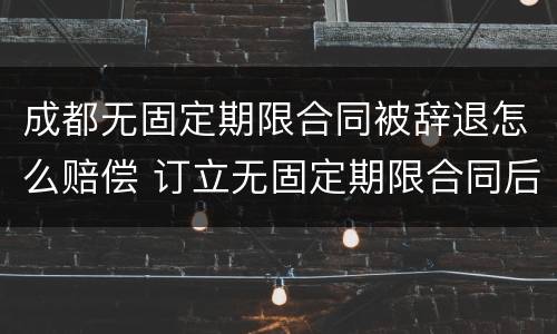 成都无固定期限合同被辞退怎么赔偿 订立无固定期限合同后被辞退,有什么赔偿