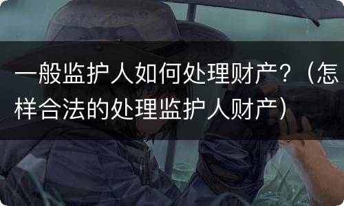 一般监护人如何处理财产?（怎样合法的处理监护人财产）