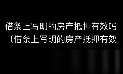 借条上写明的房产抵押有效吗（借条上写明的房产抵押有效吗合法吗）