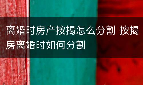 离婚时房产按揭怎么分割 按揭房离婚时如何分割