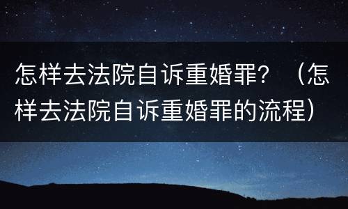 怎样去法院自诉重婚罪？（怎样去法院自诉重婚罪的流程）
