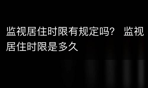 监视居住时限有规定吗？ 监视居住时限是多久
