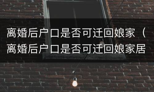 离婚后户口是否可迁回娘家（离婚后户口是否可迁回娘家居住）