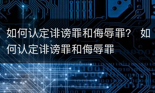 如何认定诽谤罪和侮辱罪？ 如何认定诽谤罪和侮辱罪