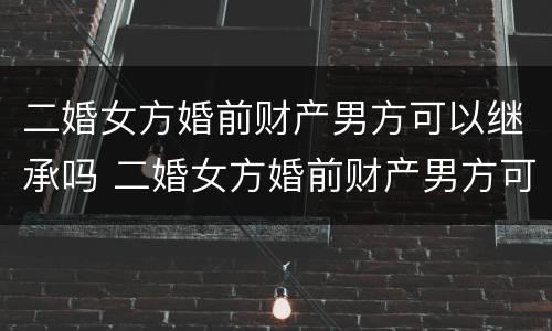 二婚女方婚前财产男方可以继承吗 二婚女方婚前财产男方可以继承吗