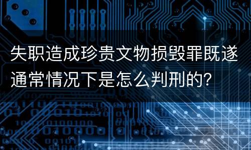 失职造成珍贵文物损毁罪既遂通常情况下是怎么判刑的？