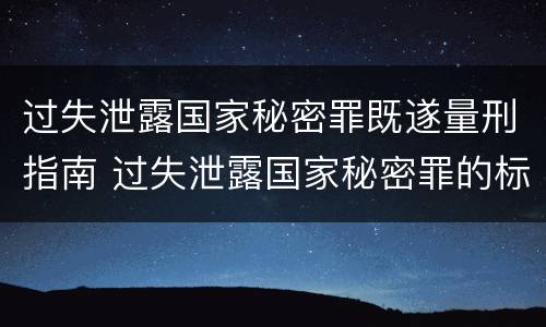 过失泄露国家秘密罪既遂量刑指南 过失泄露国家秘密罪的标准有哪些