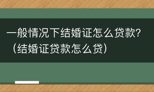 一般情况下结婚证怎么贷款？（结婚证贷款怎么贷）