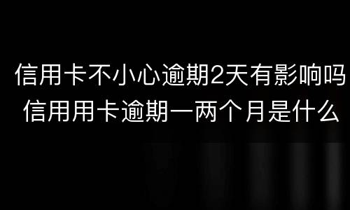 信用卡不小心逾期2天有影响吗 信用用卡逾期一两个月是什么后果