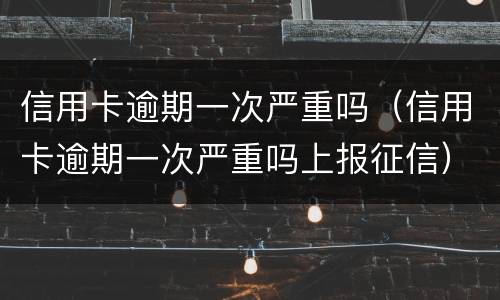 信用卡逾期一次严重吗（信用卡逾期一次严重吗上报征信）