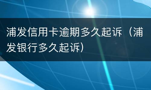 浦发信用卡逾期多久起诉（浦发银行多久起诉）