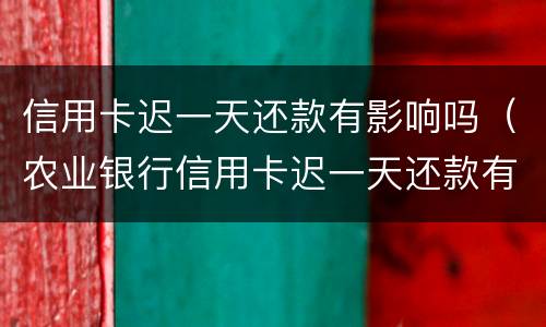信用卡迟一天还款有影响吗（农业银行信用卡迟一天还款有影响吗）