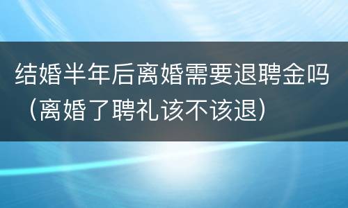 结婚半年后离婚需要退聘金吗（离婚了聘礼该不该退）