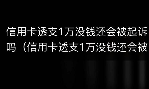 信用卡透支1万没钱还会被起诉吗（信用卡透支1万没钱还会被起诉吗）