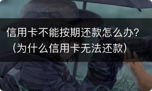 信用卡不能按期还款怎么办？（为什么信用卡无法还款）